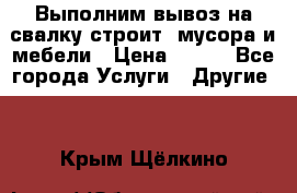 Выполним вывоз на свалку строит. мусора и мебели › Цена ­ 500 - Все города Услуги » Другие   . Крым,Щёлкино